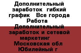 Дополнительный заработок, гибкий график - Все города Работа » Дополнительный заработок и сетевой маркетинг   . Московская обл.,Юбилейный г.